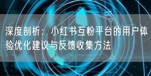 深度剖析:小红书互粉平台的用户体验优化建议与反馈收集方法