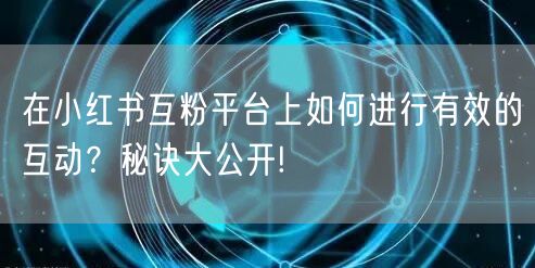 在小红书互粉平台上如何进行有效的互动?秘诀大公开!