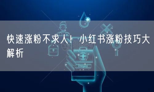 快速涨粉不求人!小红书涨粉技巧大解析