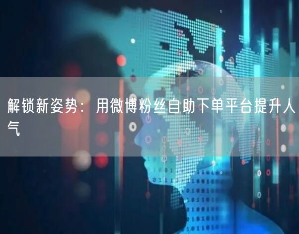解锁新姿势:用微博粉丝自助下单平台提升人气