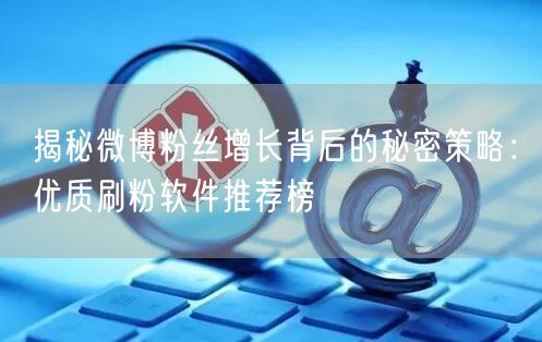 揭秘微博粉丝增长背后的秘密策略:优质刷粉软件推荐榜