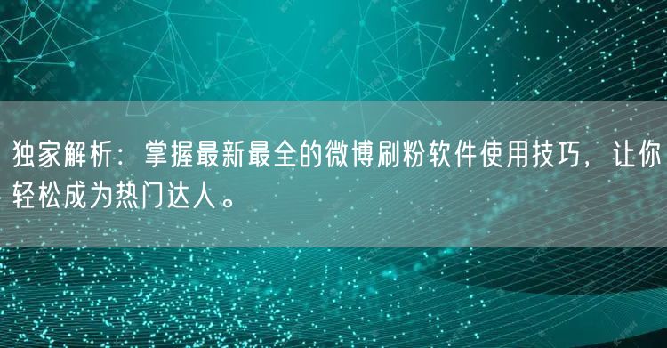 独家解析：掌握最新最全的微博刷粉软件使用技巧，让你轻松成为热门达人。