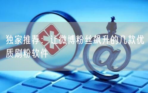 独家推荐:让微博粉丝飙升的几款优质刷粉软件