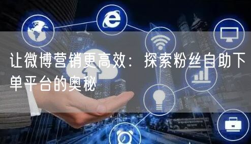 让微博营销更高效：探索粉丝自助下单平台的奥秘
