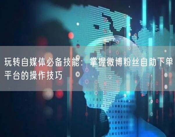玩转自媒体必备技能：掌握微博粉丝自助下单平台的操作技巧