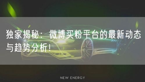 独家揭秘：微博买粉平台的最新动态与趋势分析！
