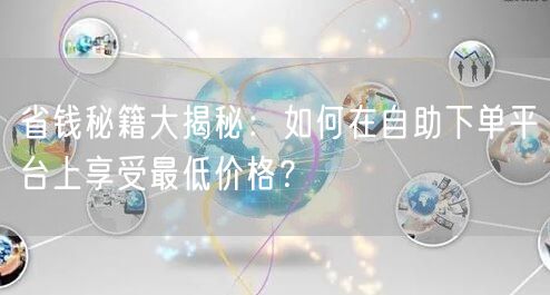 省钱秘籍大揭秘:如何在自助下单平台上享受最低价格?