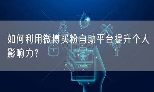 如何利用微博买粉自助平台提升个人影响力？