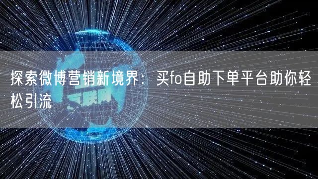 探索微博营销新境界:买fo自助下单平台助你轻松引流