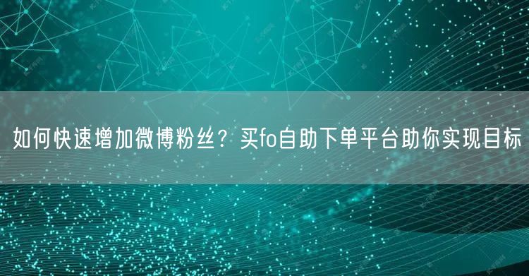 如何快速增加微博粉丝?买fo自助下单平台助你实现目标