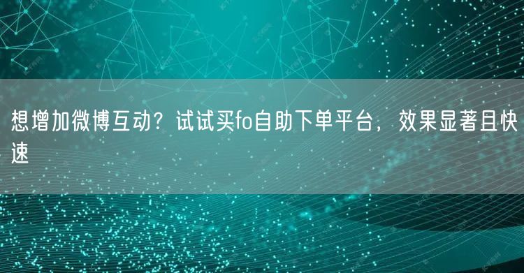 想增加微博互动？试试买fo自助下单平台，效果显著且快速