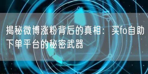 揭秘微博涨粉背后的真相:买fo自助下单平台的秘密武器