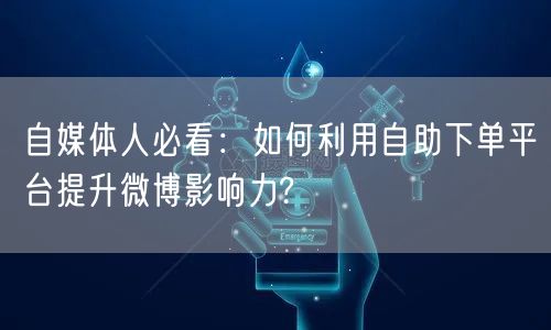 自媒体人必看:如何利用自助下单平台提升微博影响力?