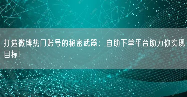 打造微博热门账号的秘密武器:自助下单平台助力你实现目标!