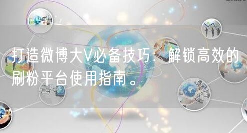 打造微博大V必备技巧：解锁高效的刷粉平台使用指南。