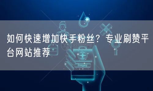 如何快速增加快手粉丝?专业刷赞平台网站推荐