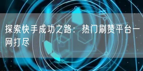 探索快手成功之路:热门刷赞平台一网打尽