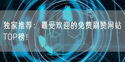 独家推荐:最受欢迎的免费刷赞网站TOP榜!