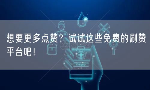 想要更多点赞?试试这些免费的刷赞平台吧!