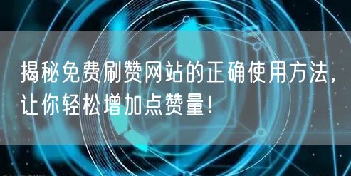 揭秘免费刷赞网站的正确使用方法,让你轻松增加点赞量!