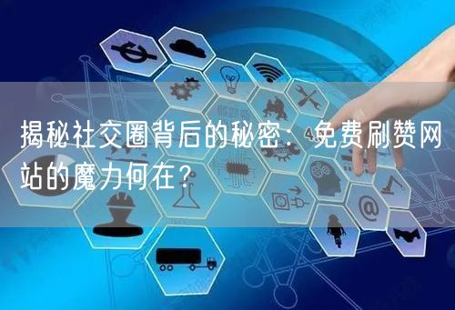 揭秘社交圈背后的秘密：免费刷赞网站的魔力何在？