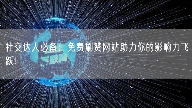 社交达人必备:免费刷赞网站助力你的影响力飞跃!