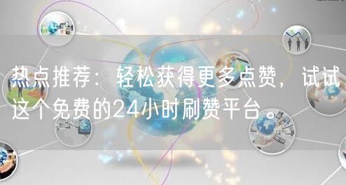 热点推荐:轻松获得更多点赞,试试这个免费的24小时刷赞平台。