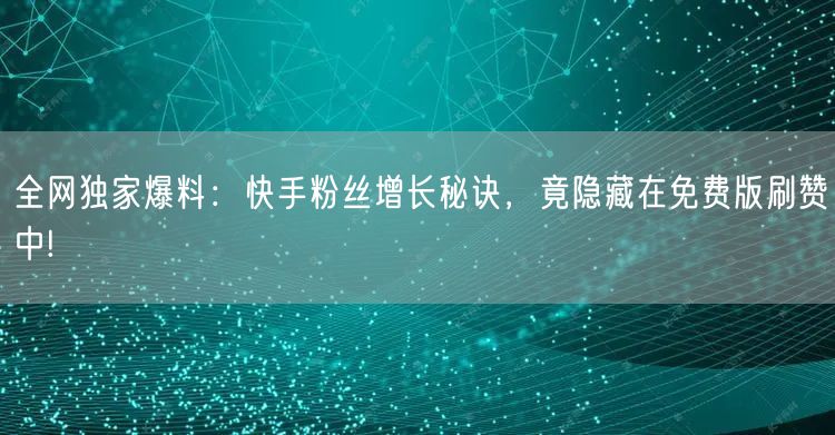 全网独家爆料:快手粉丝增长秘诀,竟隐藏在免费版刷赞中!