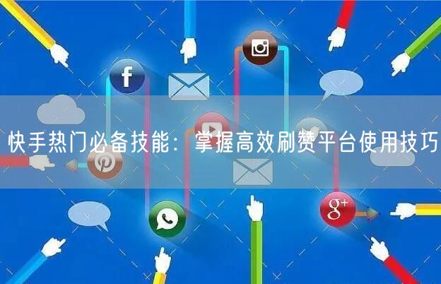 快手热门必备技能:掌握高效刷赞平台使用技巧