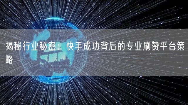 揭秘行业秘密:快手成功背后的专业刷赞平台策略