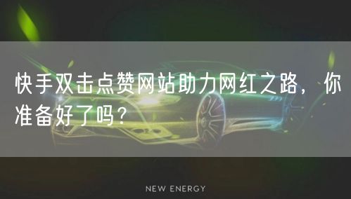 快手双击点赞网站助力网红之路,你准备好了吗?