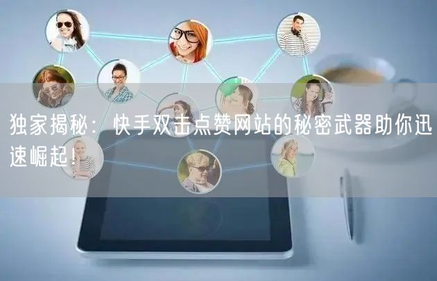 独家揭秘:快手双击点赞网站的秘密武器助你迅速崛起!