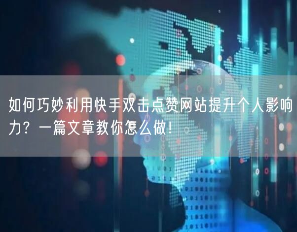 如何巧妙利用快手双击点赞网站提升个人影响力?一篇文章教你怎么做!