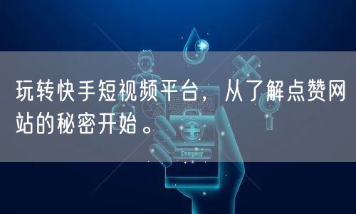 玩转快手短视频平台,从了解点赞网站的秘密开始。
