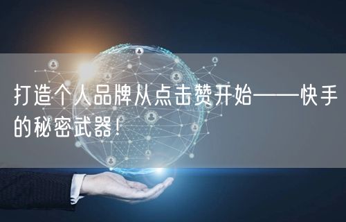 打造个人品牌从点击赞开始——快手的秘密武器！