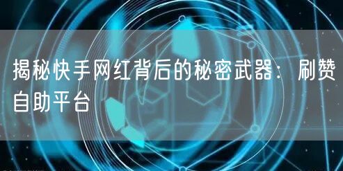 揭秘快手网红背后的秘密武器：刷赞自助平台