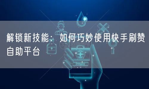 解锁新技能：如何巧妙使用快手刷赞自助平台