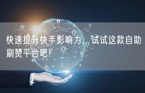 快速提升快手影响力，试试这款自助刷赞平台吧！