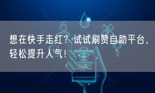 想在快手走红？试试刷赞自助平台，轻松提升人气！