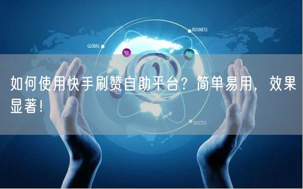 如何使用快手刷赞自助平台?简单易用,效果显著!