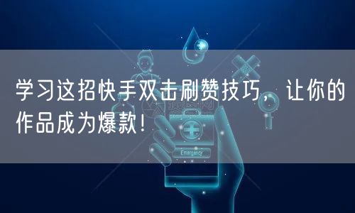 学习这招快手双击刷赞技巧,让你的作品成为爆款!