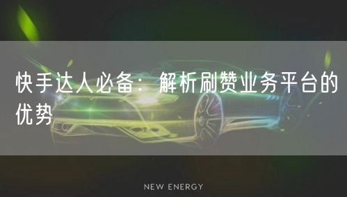 快手达人必备:解析刷赞业务平台的优势