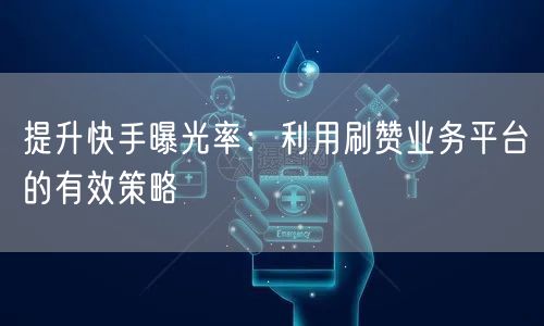 提升快手曝光率:利用刷赞业务平台的有效策略