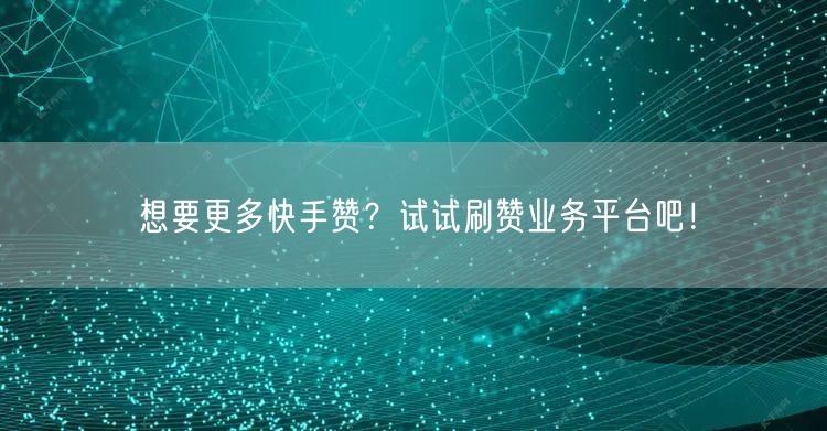 想要更多快手赞?试试刷赞业务平台吧!
