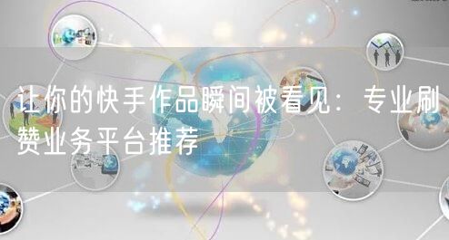 让你的快手作品瞬间被看见:专业刷赞业务平台推荐