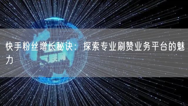 快手粉丝增长秘诀:探索专业刷赞业务平台的魅力
