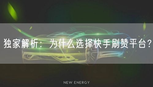 独家解析：为什么选择快手刷赞平台？