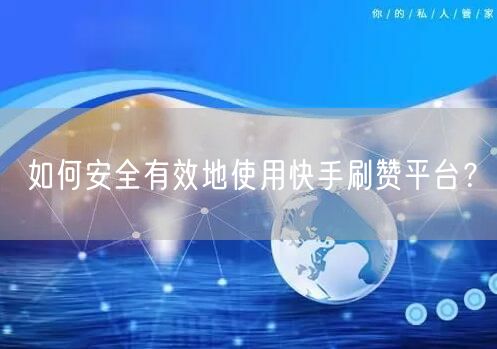 如何安全有效地使用快手刷赞平台？