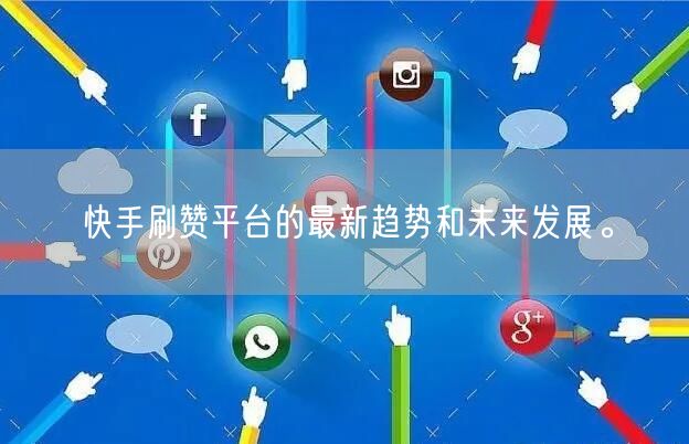 快手刷赞平台的最新趋势和未来发展。