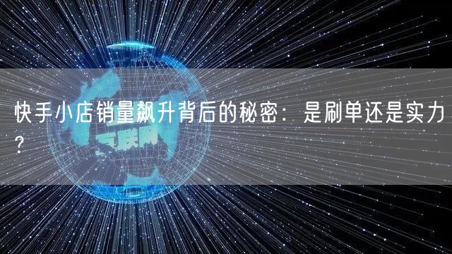 快手小店销量飙升背后的秘密:是刷单还是实力?